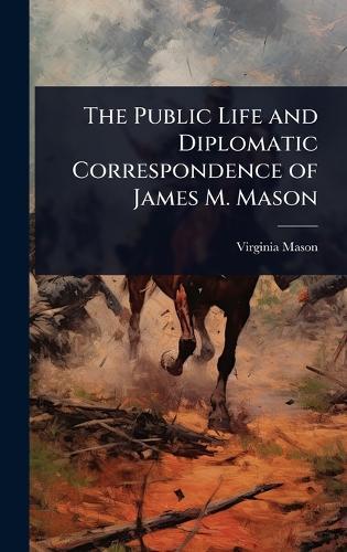 The Public Life and Diplomatic Correspondence of James M. Mason