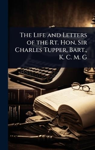 The Life and Letters of the Rt. Hon. Sir Charles Tupper, Bart., K. C. M. G
