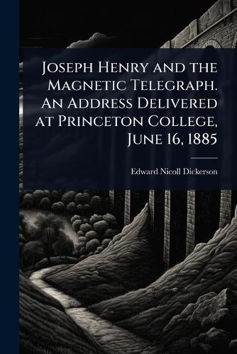 Joseph Henry and the Magnetic Telegraph. An Address Delivered at Princeton College, June 16, 1885