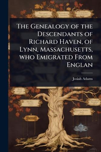 The Genealogy of the Descendants of Richard Haven, of Lynn, Massachusetts, who Emigrated From Englan
