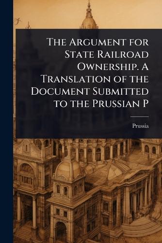The Argument for State Railroad Ownership. A Translation of the Document Submitted to the Prussian P