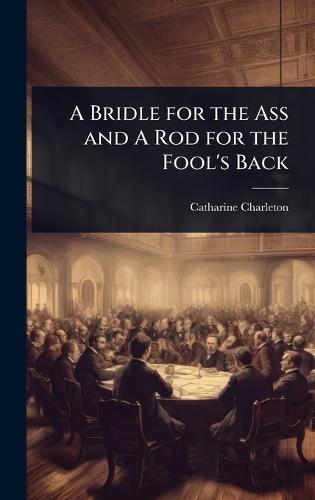 A Bridle for the Ass and A Rod for the Fool's Back