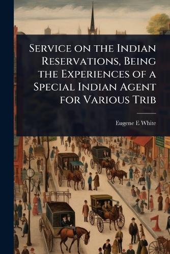 Service on the Indian Reservations, Being the Experiences of a Special Indian Agent for Various Trib
