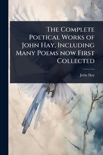 The Complete Poetical Works of John Hay, Including Many Poems now First Collected