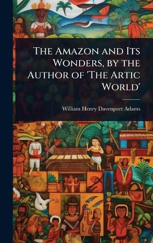 The Amazon and Its Wonders, by the Author of 'The Artic World'