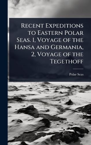 Recent Expeditions to Eastern Polar Seas. 1, Voyage of the Hansa and Germania, 2, Voyage of the Tegethoff
