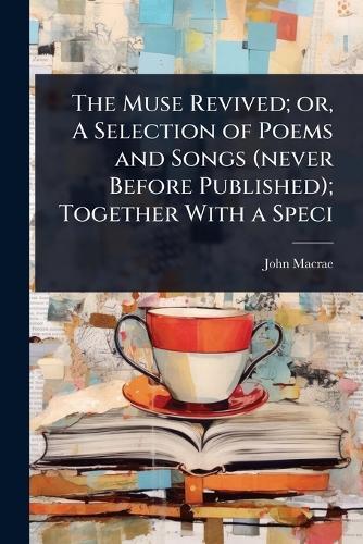 The Muse Revived; or, A Selection of Poems and Songs (never Before Published); Together With a Speci