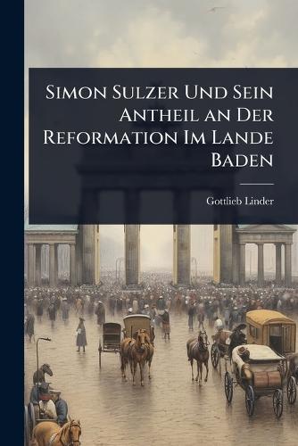 Simon Sulzer Und Sein Antheil an Der Reformation Im Lande Baden