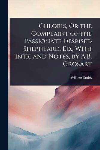 Chloris, Or the Complaint of the Passionate Despised Shepheard. Ed., With Intr. and Notes, by A.B. Grosart
