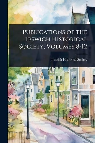 Publications of the Ipswich Historical Society, Volumes 8-12