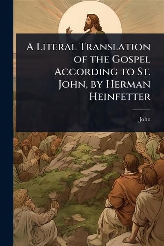 A Literal Translation of the Gospel According to St. John, by Herman Heinfetter