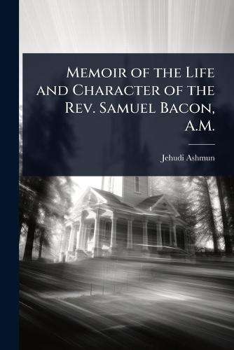Memoir of the Life and Character of the Rev. Samuel Bacon, A.M.