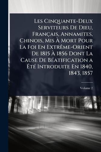 Les Cinquante-Deux Serviteurs De Dieu, Français, Annamites, Chinois, Mis Ã Mort Pour La Foi En ExtrÃame-Orient De 1815 Ã 1856 Dont La Cause De BÃ(c)atification a ÃtÃ(c) Introduite En 1840, 1843, 1857