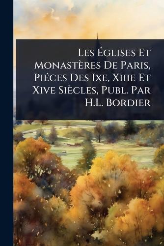 Les Ãglises Et Monastères De Paris, PiÃ(c)ces Des Ixe, Xiiie Et Xive Siècles, Publ. Par H.L. Bordier