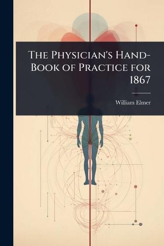 The Physician's Hand-Book of Practice for 1867