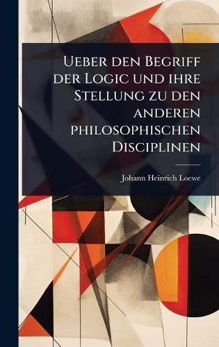 Ueber den Begriff der Logic und ihre Stellung zu den anderen philosophischen Disciplinen