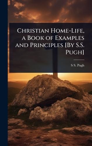 Christian Home-Life, a Book of Examples and Principles [By S.S. Pugh]