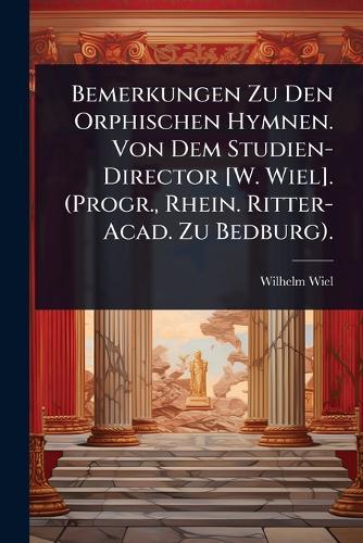 Bemerkungen Zu Den Orphischen Hymnen. Von Dem Studien-Director [W. Wiel]. (Progr., Rhein. Ritter-Acad. Zu Bedburg).