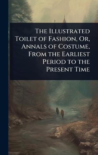 The Illustrated Toilet of Fashion, Or, Annals of Costume, From the Earliest Period to the Present Time