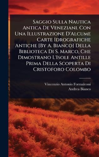 Saggio Sulla Nautica Antica De Veneziani. Con Una Illustrazione D'Alcume Carte Idrografiche Antiche [By A. Bianco] Della Biblioteca Di S. Marco, Che Dimostrano L'Isole Antille Prima Della Scoperta Di Cristoforo Colombo