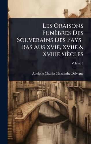 Les Oraisons Funèbres Des Souverains Des Pays-Bas Aus Xvie, Xviie & Xviiie Siècles