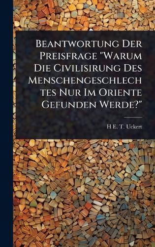 Beantwortung Der Preisfrage ""Warum Die Civilisirung Des Menschengeschlechtes Nur Im Oriente Gefunden Werde?""