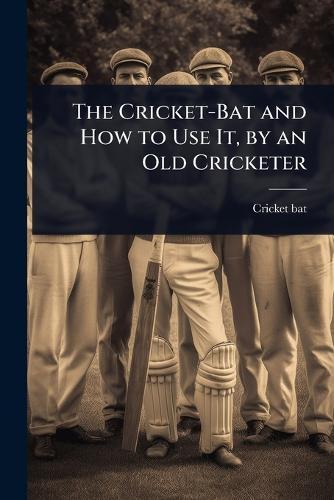 The Cricket-Bat and How to Use It, by an Old Cricketer