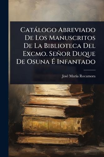Catàlogo Abreviado De Los Manuscritos De La Biblioteca Del Excmo. Señor Duque De Osuna Ã Infantado