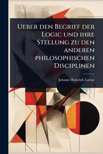 Ueber den Begriff der Logic und ihre Stellung zu den anderen philosophischen Disciplinen