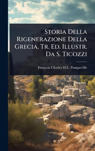 Storia Della Rigenerazione Della Grecia, Tr. Ed. Illustr. Da S. Ticozzi