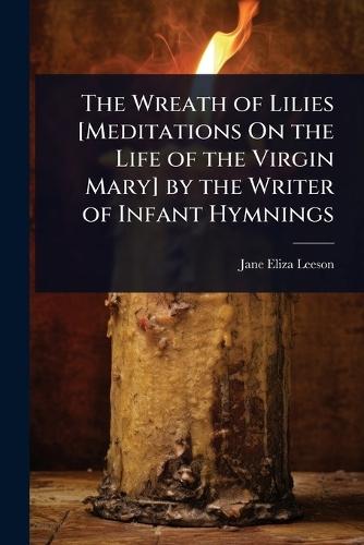 The Wreath of Lilies [Meditations On the Life of the Virgin Mary] by the Writer of Infant Hymnings
