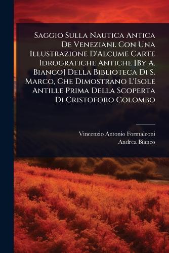 Saggio Sulla Nautica Antica De Veneziani. Con Una Illustrazione D'Alcume Carte Idrografiche Antiche [By A. Bianco] Della Biblioteca Di S. Marco, Che Dimostrano L'Isole Antille Prima Della Scoperta Di Cristoforo Colombo