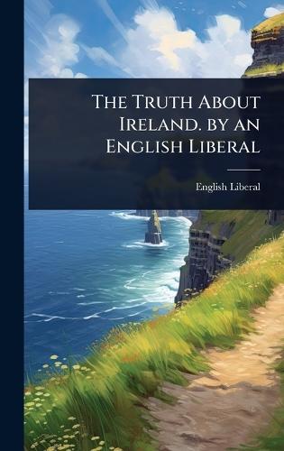 The Truth About Ireland. by an English Liberal