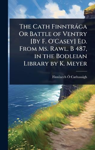 The Cath Finntràga Or Battle of Ventry [By F. O'Casey] Ed. From Ms. Rawl. B 487, in the Bodleian Library by K. Meyer