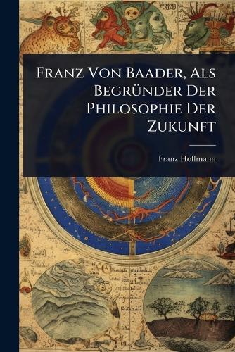Franz Von Baader, Als BegrÃ1/4nder Der Philosophie Der Zukunft