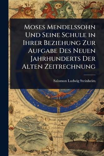 Moses Mendelssohn Und Seine Schule in Ihrer Beziehung Zur Aufgabe Des Neuen Jahrhunderts Der Alten Zeitrechnung