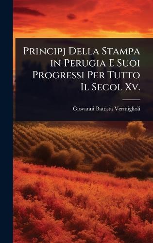 Principj Della Stampa in Perugia E Suoi Progressi Per Tutto Il Secol Xv.