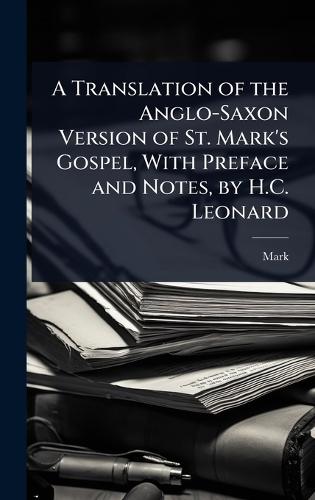 A Translation of the Anglo-Saxon Version of St. Mark's Gospel, With Preface and Notes, by H.C. Leonard