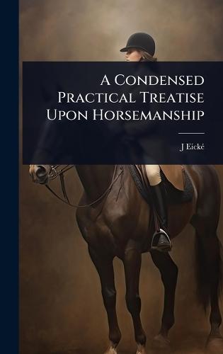 A Condensed Practical Treatise Upon Horsemanship