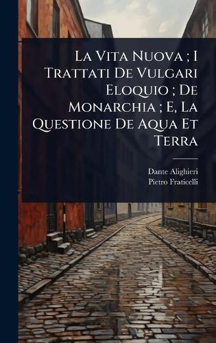 La Vita Nuova; I Trattati De Vulgari Eloquio; De Monarchia; E, La Questione De Aqua Et Terra