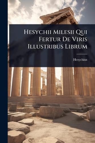 Hesychii Milesii Qui Fertur De Viris Illustribus Librum