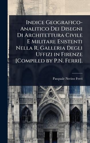 Indice Geografico-Analitico Dei Disegni Di Architettura Civile E Militare Esistenti Nella R. Galleria Degli Uffizi in Firenze [Compiled by P.N. Ferri].