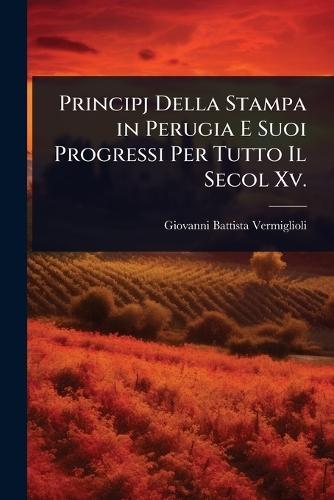 Principj Della Stampa in Perugia E Suoi Progressi Per Tutto Il Secol Xv.