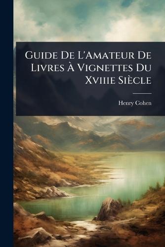 Guide De L'Amateur De Livres Ã Vignettes Du Xviiie Siècle