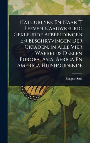 Natuurlyke En Naar 'T Leeven Naauwkeurig Gekleurde Afbeeldingen En Beschryvingen Der Cicaden, in Alle Vier Waerelds Deelen Europa, Asia, Africa En America Huishoudende