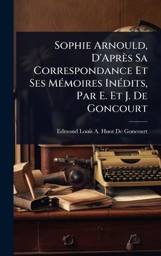 Sophie Arnould, D'Après Sa Correspondance Et Ses MÃ(c)moires InÃ(c)dits, Par E. Et J. De Goncourt