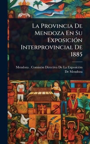 La Provincia De Mendoza En Su ExposiciÃ3n Interprovincial De 1885