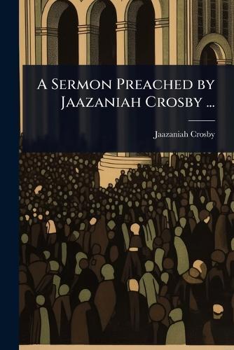 A Sermon Preached by Jaazaniah Crosby ...