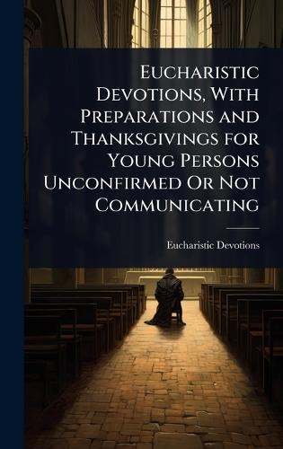 Eucharistic Devotions, With Preparations and Thanksgivings for Young Persons Unconfirmed Or Not Communicating