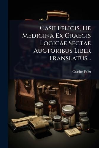Casii Felicis, De Medicina Ex Graecis Logicae Sectae Auctoribus Liber Translatus...
